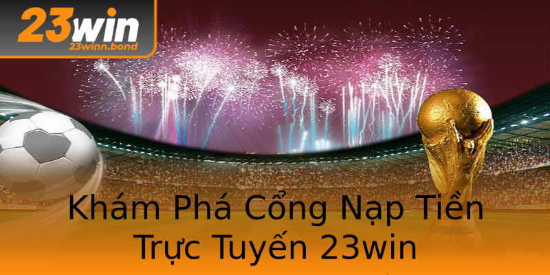 Khám Phá Cổng Nạp Tiền Trực Tuyến 23win Khám Phá Cổng Nạp Tiền Trực Tuyến 23win