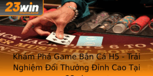 Kham Pha Game Ban Ca H5 Trai Nghiem Oi Thuong Inh Cao Tai 23Win