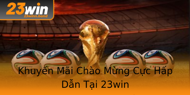 Khuyến Mãi Chào Mừng Cực Hấp Dẫn Tại 23win Khuyến Mãi Chào Mừng Cực Hấp Dẫn Tại 23win