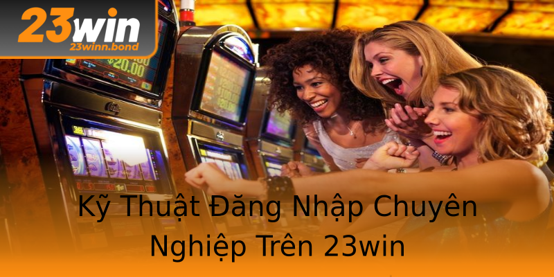 Kỹ Thuật Đăng Nhập Chuyên Nghiệp Trên 23win Kỹ Thuật Đăng Nhập Chuyên Nghiệp Trên 23win